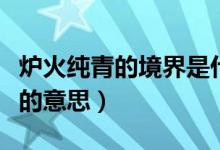 爐火純青的境界是什么意思（爐火純青的境界的意思）