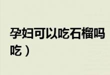 孕婦可以吃石榴嗎（孕婦可以吃石榴但不可多吃）