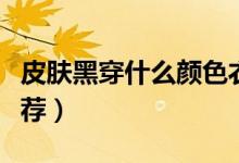 皮膚黑穿什么顏色衣服（皮膚黑穿衣服顏色推薦）