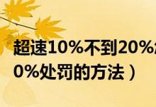 超速10%不到20%怎么處罰（超速10%不到20%處罰的方法）