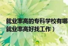 就業(yè)率高的專科學(xué)校有哪些2021（2022高職院校什么專業(yè)就業(yè)率高好找工作）