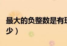 最大的負(fù)整數(shù)是有理數(shù)嗎（最大的負(fù)整數(shù)是多少）