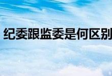 紀(jì)委跟監(jiān)委是何區(qū)別（紀(jì)委跟監(jiān)委是何區(qū)別）