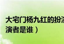 大宅門楊九紅的扮演者是（大宅門楊九紅的扮演者是誰）