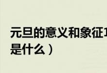 元旦的意義和象征100字（元旦的意義和象征是什么）