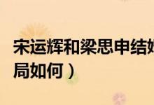 宋運(yùn)輝和梁思申結(jié)婚幾集（宋運(yùn)輝和梁思申結(jié)局如何）