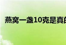 燕窩一盞10克是真的嗎（燕窩一盞有幾克）