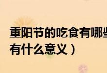 重陽(yáng)節(jié)的吃食有哪些（重陽(yáng)節(jié)吃什么傳統(tǒng)食物有什么意義）