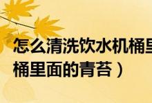 怎么清洗飲水機桶里的綠苔（怎樣去除飲水機桶里面的青苔）