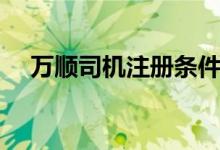 萬順?biāo)緳C注冊條件（萬順?biāo)緳C注冊條件）