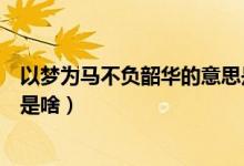 以夢為馬不負韶華的意思是什么（以夢為馬不負韶華的意思是啥）