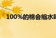 100%的棉會縮水嗎（100的棉會縮水嗎）