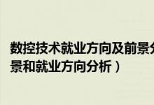 數(shù)控技術就業(yè)方向及前景分析（2022年數(shù)控技術專業(yè)就業(yè)前景和就業(yè)方向分析）