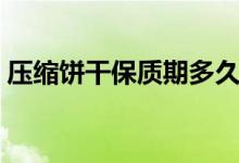 壓縮餅干保質期多久（壓縮餅干保質期多久）