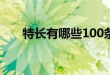 特長(zhǎng)有哪些100條（技能特長(zhǎng)怎么寫）