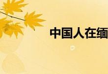 中國(guó)人在緬甸工作安全嗎？