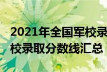 2021年全國軍校錄取分數(shù)線（2021年全國軍校錄取分數(shù)線匯總）