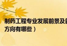 制藥工程專業(yè)發(fā)展前景及就業(yè)方向（2021制藥工程專業(yè)就業(yè)方向有哪些）