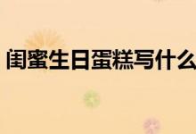 閨蜜生日蛋糕寫什么（閨蜜生日蛋糕寫什么）