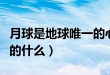 月球是地球唯一的心形對嗎（月球是地球唯一的什么）
