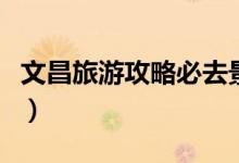 文昌旅游攻略必去景點(diǎn)（文昌必去的幾個(gè)景點(diǎn)）