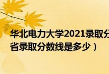 華北電力大學2021錄取分數(shù)線預測（2021華北電力大學各省錄取分數(shù)線是多少）