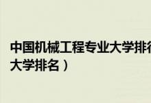 中國機械工程專業(yè)大學(xué)排行榜（2022全國機械工程專業(yè)最新大學(xué)排名）