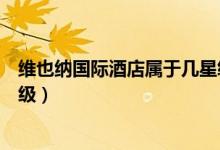 維也納國際酒店屬于幾星級酒店（維也納國際酒店屬于幾星級）