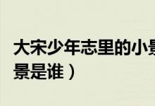 大宋少年志里的小景是誰（大宋少年志里的小景是誰）