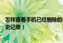 怎樣查看手機已經刪除的記錄（怎樣查看手機上已刪除的歷史記錄）