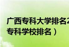 廣西?？拼髮W(xué)排名2020年（2022年廣西十大?？茖W(xué)校排名）