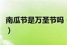 南瓜節(jié)是萬圣節(jié)嗎（為什么萬圣節(jié)和南瓜有關(guān)）