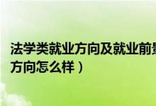法學類就業(yè)方向及就業(yè)前景（2022法學專業(yè)就業(yè)前景和就業(yè)方向怎么樣）