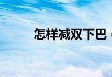 怎樣減雙下巴（雙下巴怎么減掉）