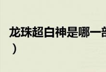 龍珠超白神是哪一部（白神悟空是龍珠哪一部）