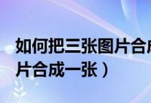 如何把三張圖片合成一張pdf（如何把三張圖片合成一張）
