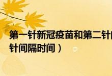 第一針新冠疫苗和第二針間隔多久（第一針新冠疫苗和第二針間隔時(shí)間）