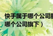 快手屬于哪個公司股票代碼是多少（快手屬于哪個公司旗下）