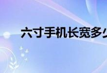 六寸手機長寬多少（六寸手機有多大）