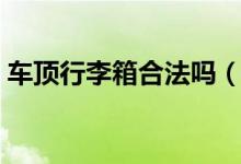 車頂行李箱合法嗎（行李箱裝在車頂違法嗎）
