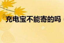 充電寶不能寄的嗎（充電寶不能寄快遞嗎）