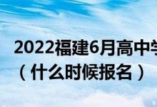 2022福建6月高中學(xué)業(yè)水平合格考試報(bào)名時(shí)間（什么時(shí)候報(bào)名）