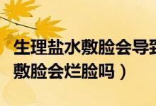 生理鹽水敷臉會導致角質層變薄嗎（生理鹽水敷臉會爛臉嗎）