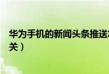 華為手機的新聞頭條推送怎么關(guān)（華為手機的新聞頭條怎么關(guān)）