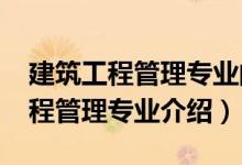 建筑工程管理專業(yè)的發(fā)展前景（2022建筑工程管理專業(yè)介紹）