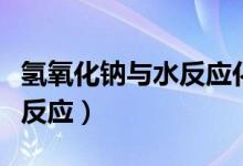 氫氧化鈉與水反應(yīng)化學(xué)方程式（氫氧化鈉與水反應(yīng)）