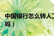 中國銀行怎么轉(zhuǎn)人工（轉(zhuǎn)人工服務(wù)步驟記住了嗎）