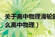 關(guān)于高中物理滑輪的知識(shí)（定滑輪的特點(diǎn)是什么高中物理）