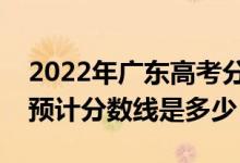 2022年廣東高考分數(shù)線預測（物理類歷史類預計分數(shù)線是多少）