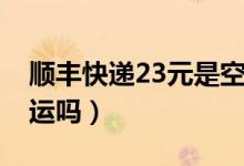 順豐快遞23元是空運(yùn)嗎（順豐快遞23元是空運(yùn)嗎）